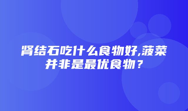 肾结石吃什么食物好,菠菜并非是最优食物？