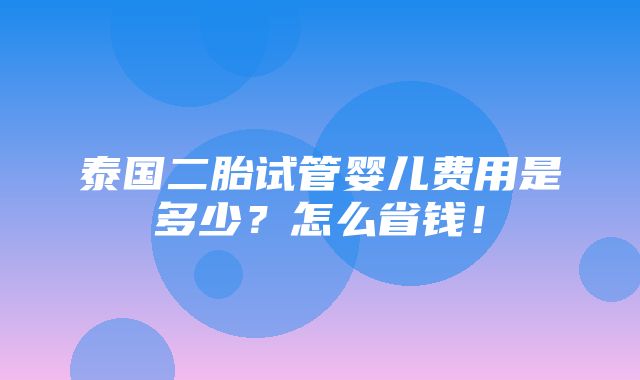 泰国二胎试管婴儿费用是多少？怎么省钱！