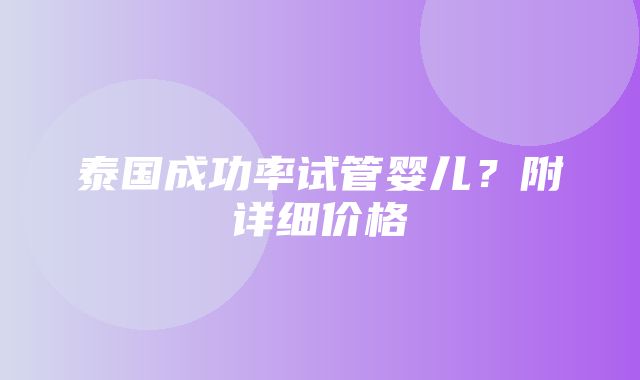 泰国成功率试管婴儿？附详细价格