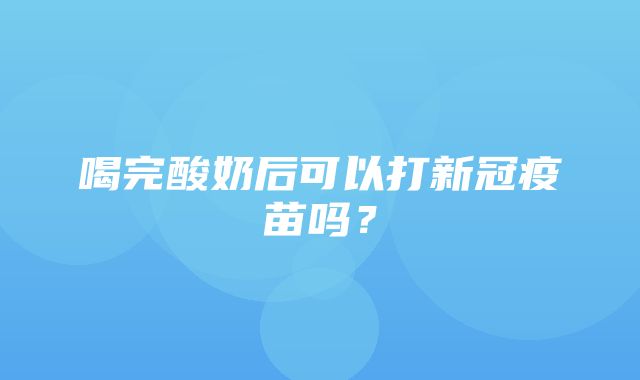 喝完酸奶后可以打新冠疫苗吗？