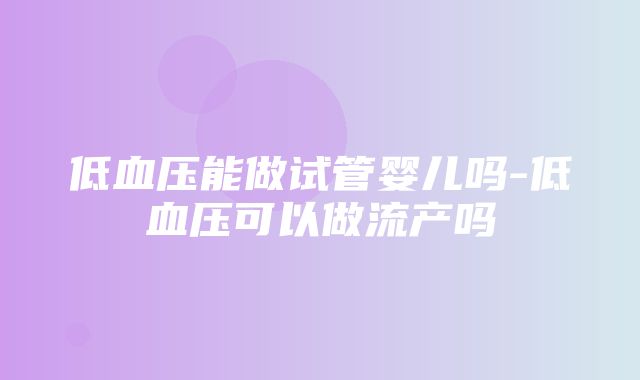 低血压能做试管婴儿吗-低血压可以做流产吗