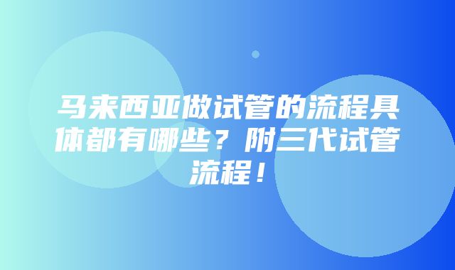 马来西亚做试管的流程具体都有哪些？附三代试管流程！