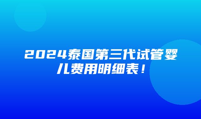 2024泰国第三代试管婴儿费用明细表！