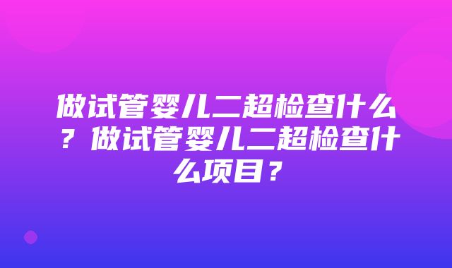 做试管婴儿二超检查什么？做试管婴儿二超检查什么项目？