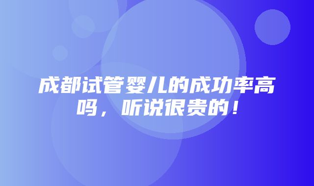 成都试管婴儿的成功率高吗，听说很贵的！