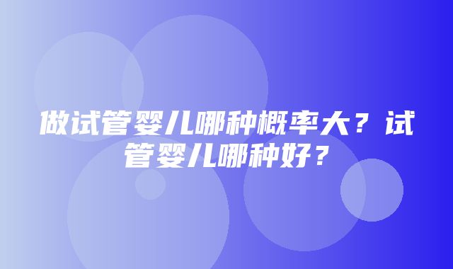 做试管婴儿哪种概率大？试管婴儿哪种好？