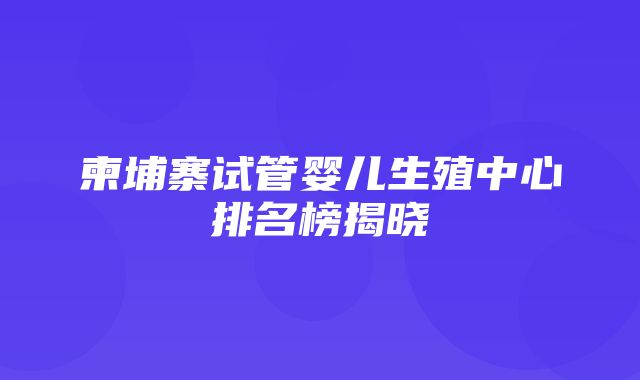 柬埔寨试管婴儿生殖中心排名榜揭晓