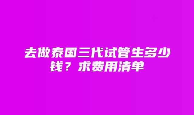 去做泰国三代试管生多少钱？求费用清单