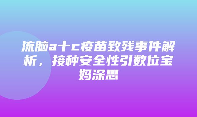 流脑a十c疫苗致残事件解析，接种安全性引数位宝妈深思