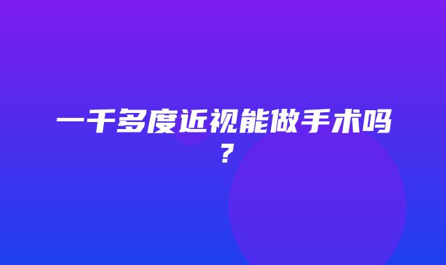 一千多度近视能做手术吗？