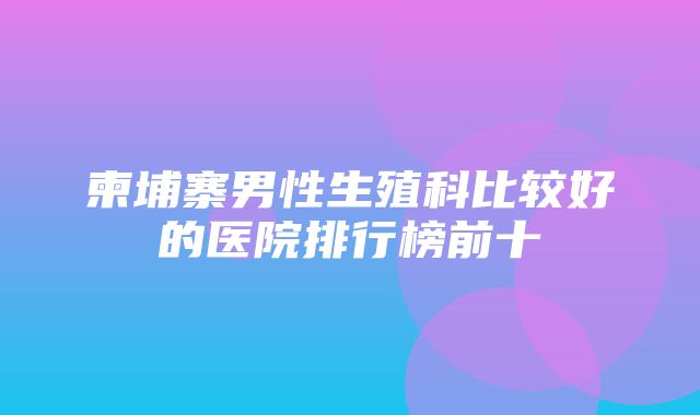 柬埔寨男性生殖科比较好的医院排行榜前十