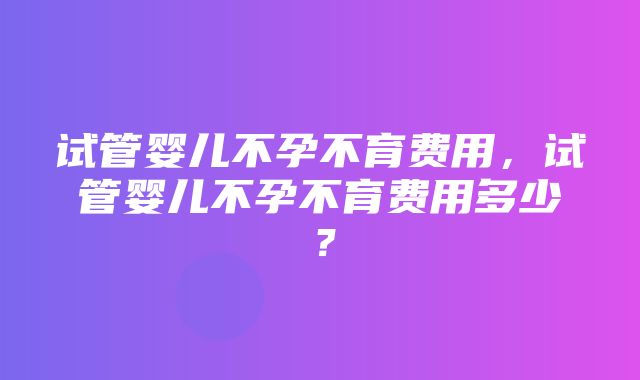 试管婴儿不孕不育费用，试管婴儿不孕不育费用多少？