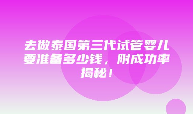 去做泰国第三代试管婴儿要准备多少钱，附成功率揭秘！