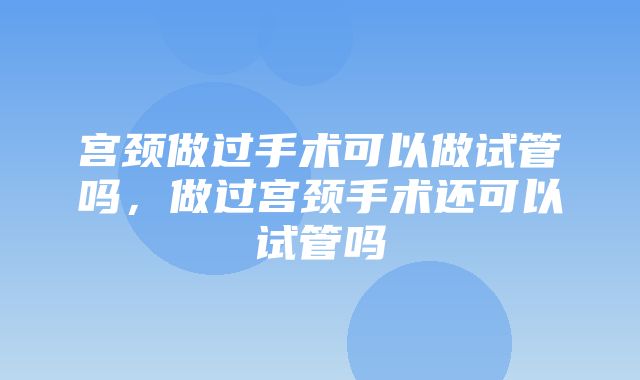 宫颈做过手术可以做试管吗，做过宫颈手术还可以试管吗