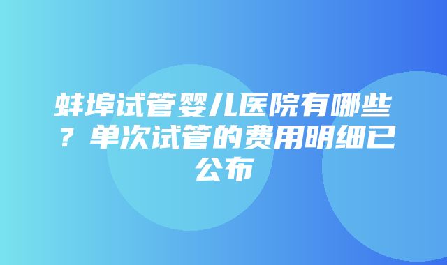 蚌埠试管婴儿医院有哪些？单次试管的费用明细已公布