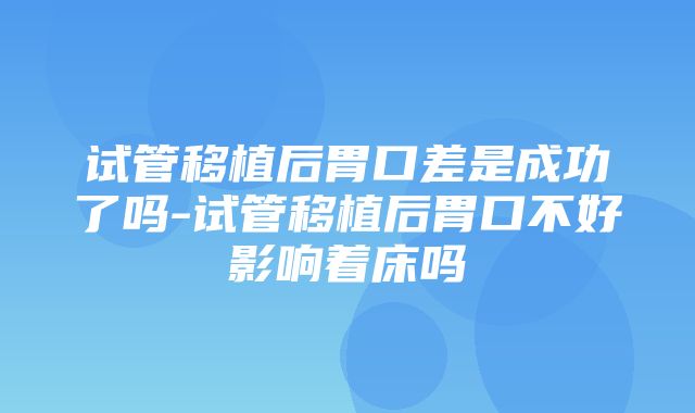 试管移植后胃口差是成功了吗-试管移植后胃口不好影响着床吗