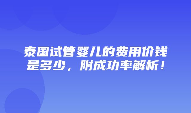 泰国试管婴儿的费用价钱是多少，附成功率解析！