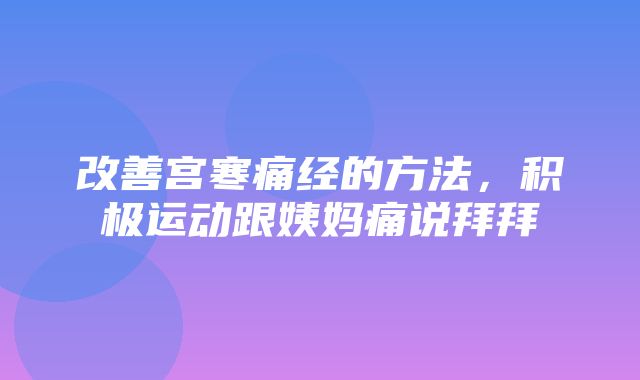 改善宫寒痛经的方法，积极运动跟姨妈痛说拜拜