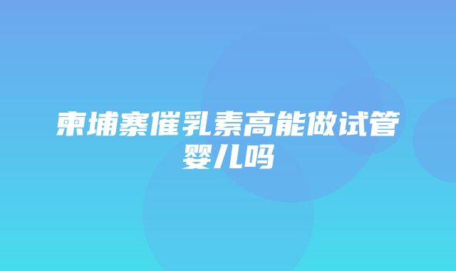 柬埔寨催乳素高能做试管婴儿吗