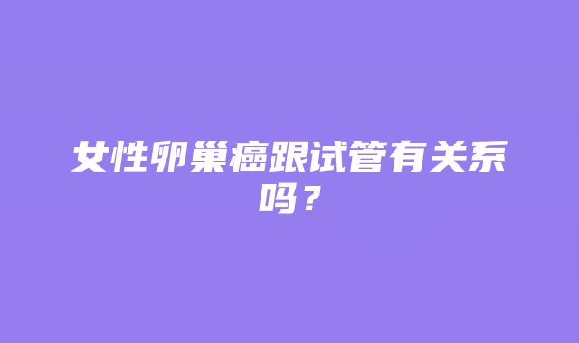 女性卵巢癌跟试管有关系吗？