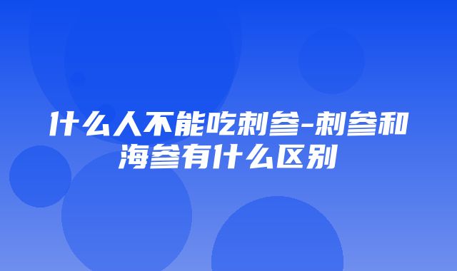 什么人不能吃刺参-刺参和海参有什么区别