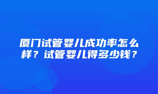 厦门试管婴儿成功率怎么样？试管婴儿得多少钱？