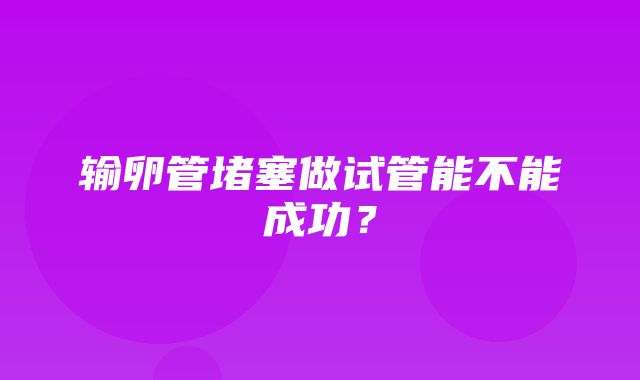 输卵管堵塞做试管能不能成功？