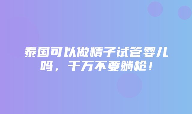 泰国可以做精子试管婴儿吗，千万不要躺枪！