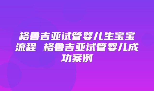 格鲁吉亚试管婴儿生宝宝流程 格鲁吉亚试管婴儿成功案例