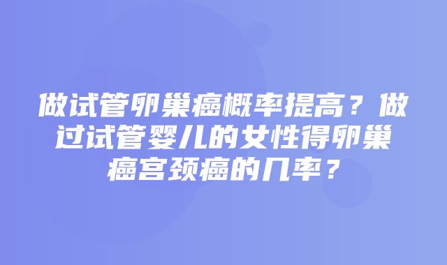 做试管卵巢癌概率提高？做过试管婴儿的女性得卵巢癌宫颈癌的几率？