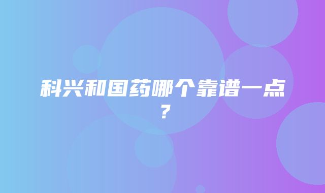 科兴和国药哪个靠谱一点？