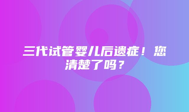 三代试管婴儿后遗症！您清楚了吗？