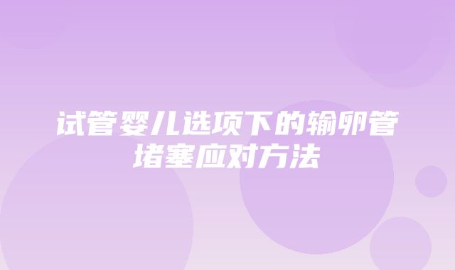 试管婴儿选项下的输卵管堵塞应对方法