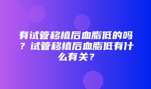 有试管移植后血脂低的吗？试管移植后血脂低有什么有关？