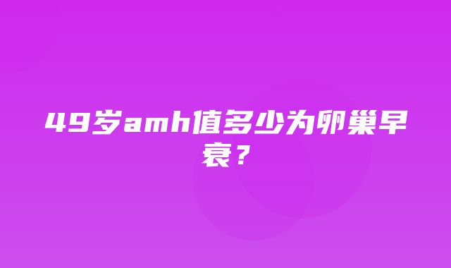 49岁amh值多少为卵巢早衰？