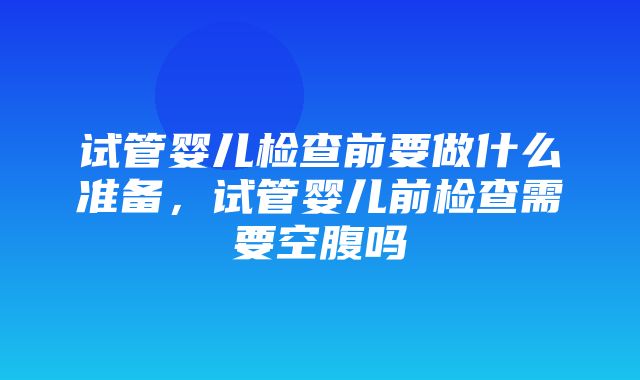 试管婴儿检查前要做什么准备，试管婴儿前检查需要空腹吗