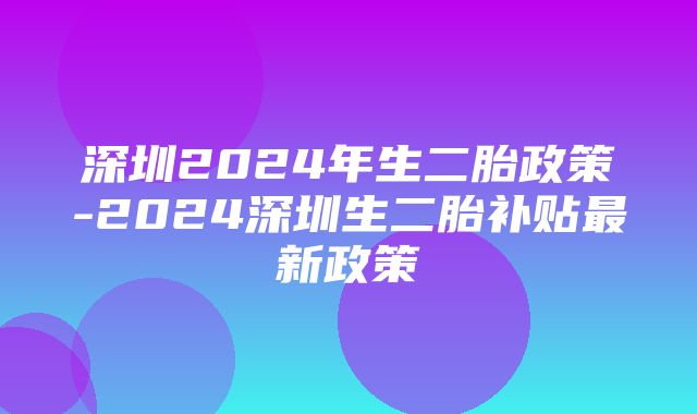 深圳2024年生二胎政策-2024深圳生二胎补贴最新政策