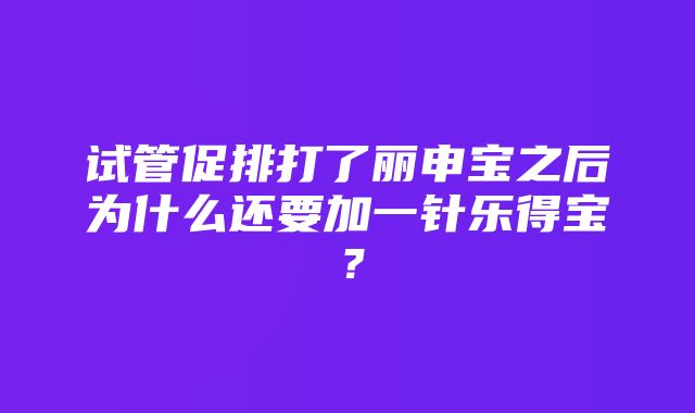 试管促排打了丽申宝之后为什么还要加一针乐得宝？