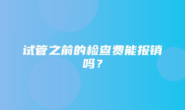 试管之前的检查费能报销吗？