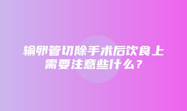 输卵管切除手术后饮食上需要注意些什么？