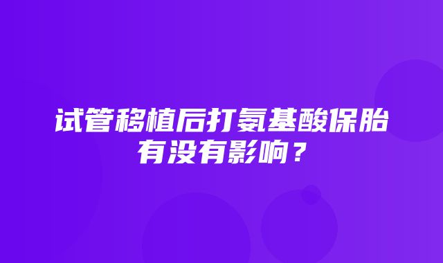 试管移植后打氨基酸保胎有没有影响？