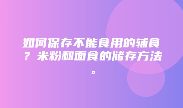 如何保存不能食用的辅食？米粉和面食的储存方法。