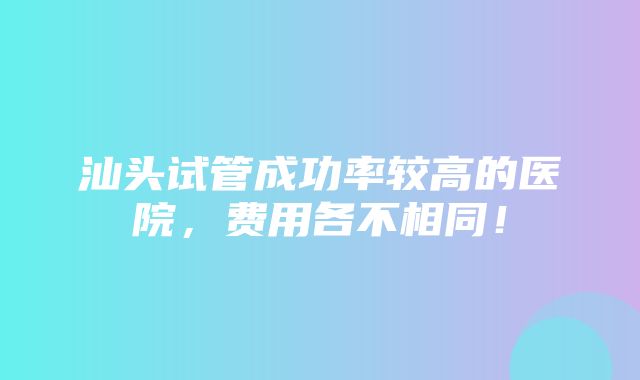 汕头试管成功率较高的医院，费用各不相同！