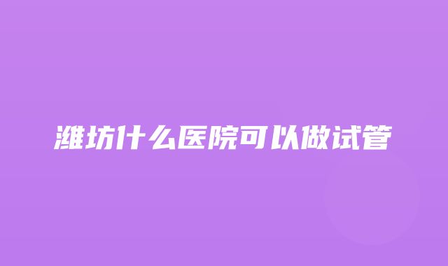 潍坊什么医院可以做试管