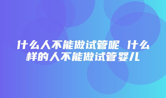 什么人不能做试管呢 什么样的人不能做试管婴儿