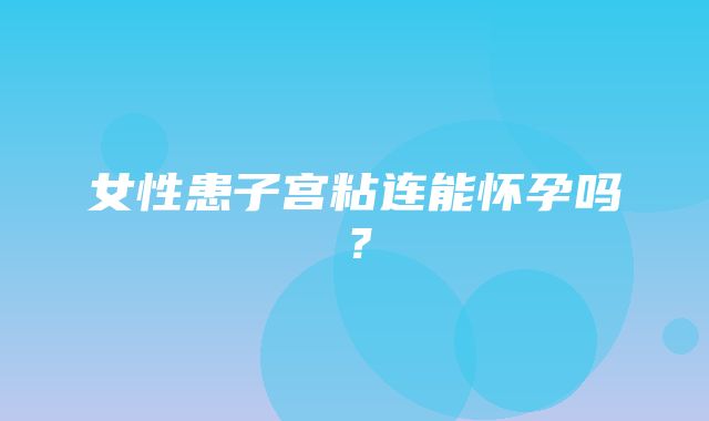 女性患子宫粘连能怀孕吗？