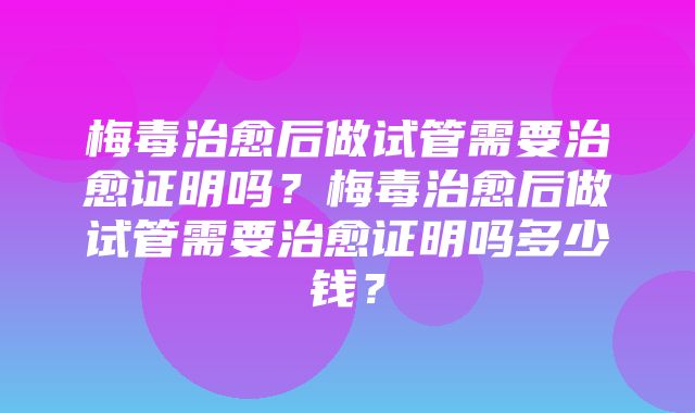 梅毒治愈后做试管需要治愈证明吗？梅毒治愈后做试管需要治愈证明吗多少钱？