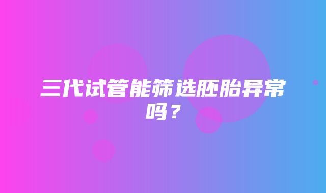 三代试管能筛选胚胎异常吗？