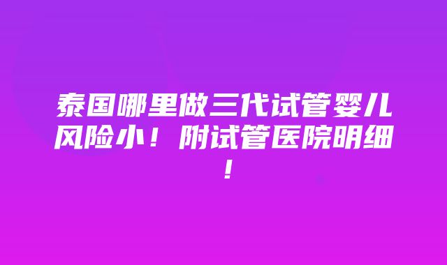 泰国哪里做三代试管婴儿风险小！附试管医院明细！