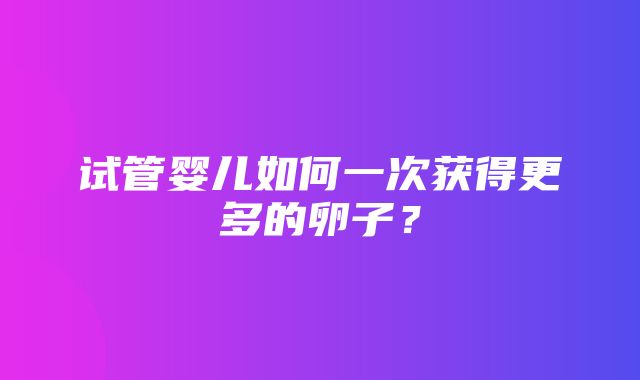 试管婴儿如何一次获得更多的卵子？